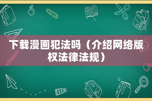 下載漫畫犯法嗎（介紹網(wǎng)絡(luò)版權(quán)法律法規(guī)）