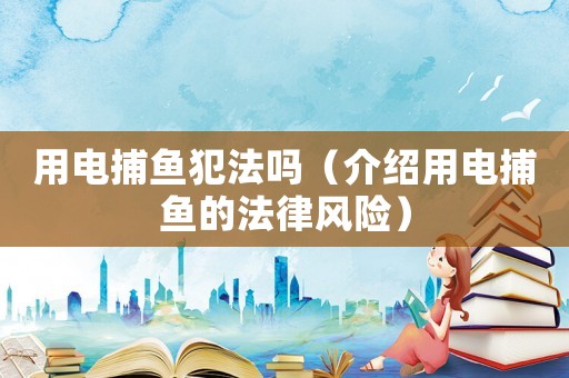 用電捕魚犯法嗎（介紹用電捕魚的法律風(fēng)險）