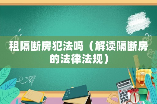 租隔斷房犯法嗎（解讀隔斷房的法律法規）