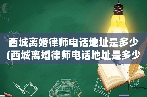 西城離婚律師電話地址是多少(西城離婚律師電話地址是多少啊)