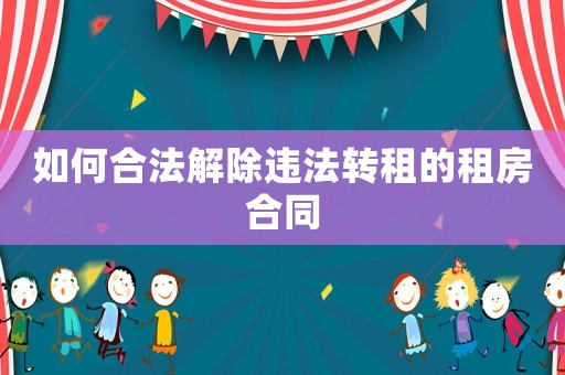 如何合法解除違法轉(zhuǎn)租的租房合同