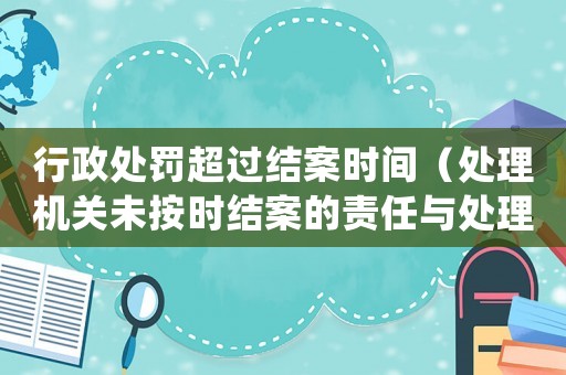 行政處罰超過結案時間（處理機關未按時結案的責任與處理）