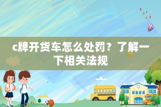 c牌開貨車怎么處罰？了解一下相關法規