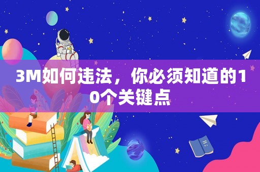3M如何違法，你必須知道的10個(gè)關(guān)鍵點(diǎn)