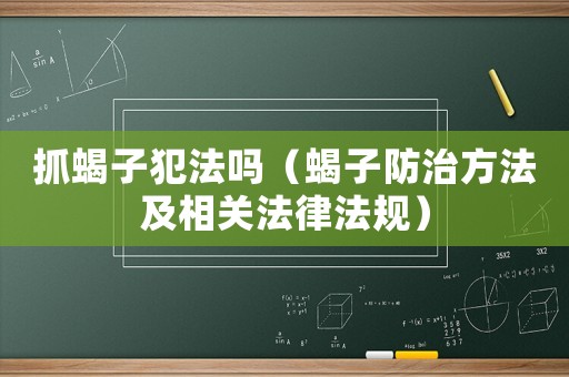 抓蝎子犯法嗎（蝎子防治方法及相關法律法規）
