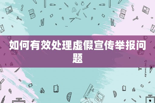 如何有效處理虛假宣傳舉報問題