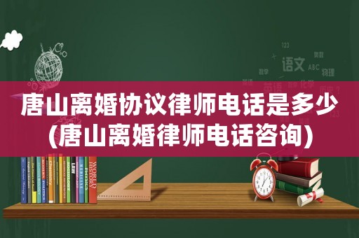 唐山離婚協議律師電話是多少(唐山離婚律師電話咨詢)