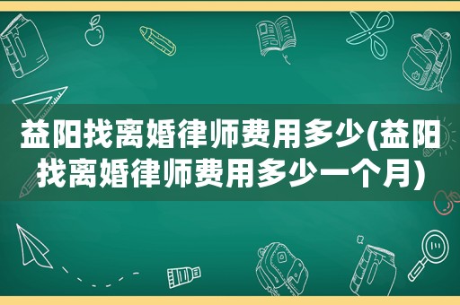 益陽找離婚律師費用多少(益陽找離婚律師費用多少一個月)