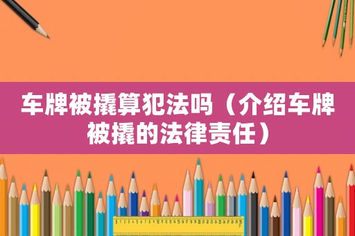 車牌被撬算犯法嗎（介紹車牌被撬的法律責(zé)任）