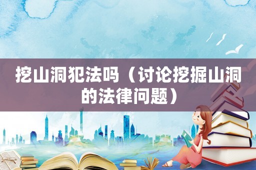 挖山洞犯法嗎（討論挖掘山洞的法律問題）