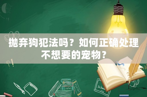 拋棄狗犯法嗎？如何正確處理不想要的寵物？