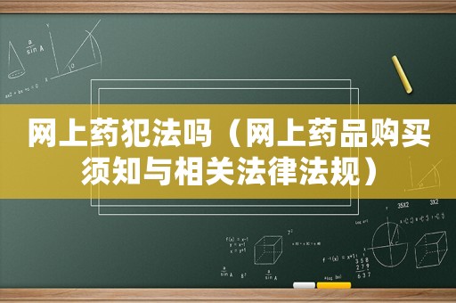 網上藥犯法嗎（網上藥品購買須知與相關法律法規）