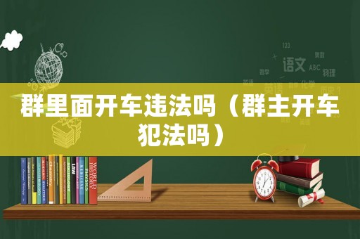 群里面開車違法嗎（群主開車犯法嗎）