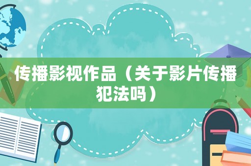 傳播影視作品（關于影片傳播犯法嗎）
