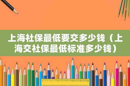 上海社保最低要交多少錢（上海交社保最低標準多少錢）