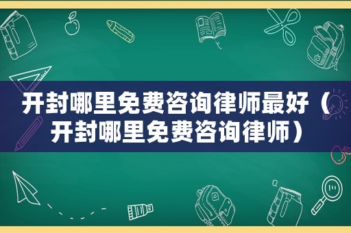 開封哪里免費(fèi)咨詢律師最好（開封哪里免費(fèi)咨詢律師）