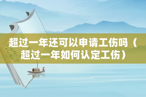 超過一年還可以申請工傷嗎（超過一年如何認定工傷）