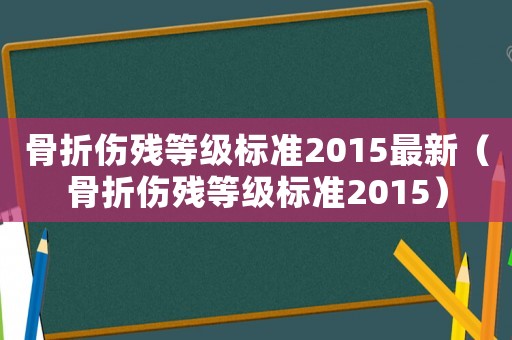 骨折傷殘等級標準2015最新（骨折傷殘等級標準2015）