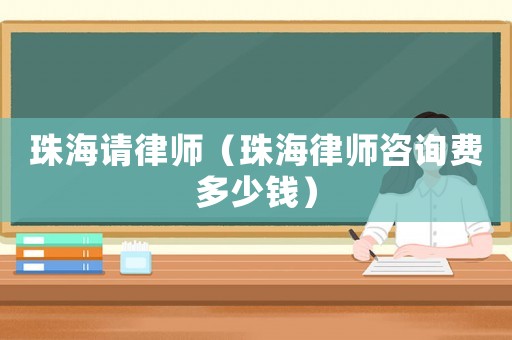 珠海請(qǐng)律師（珠海律師咨詢費(fèi)多少錢(qián)）