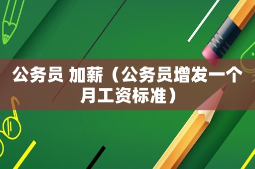 公務(wù)員 加薪（公務(wù)員增發(fā)一個(gè)月工資標(biāo)準(zhǔn)）