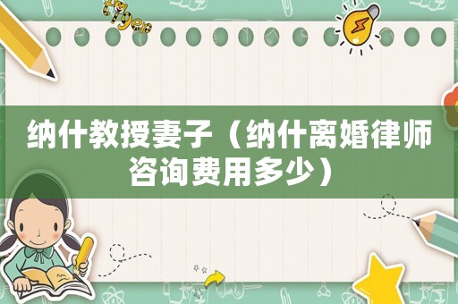 納什教授妻子（納什離婚律師咨詢費用多少）