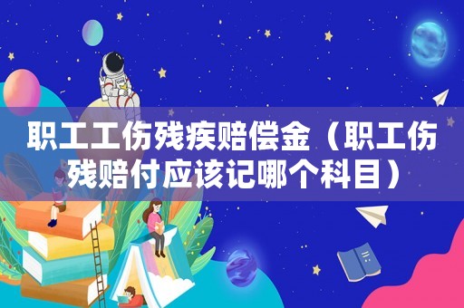 職工工傷殘疾賠償金（職工傷殘賠付應該記哪個科目）