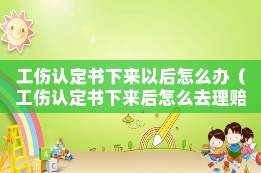 工傷認定書下來以后怎么辦（工傷認定書下來后怎么去理賠）