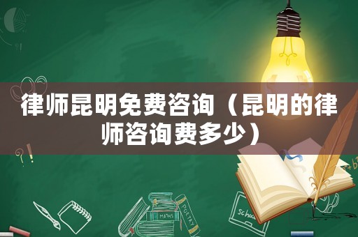 律師昆明免費咨詢（昆明的律師咨詢費多少）