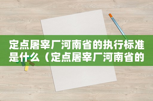 定點屠宰廠河南省的執行標準是什么（定點屠宰廠河南省的執行標準）