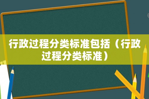 行政過程分類標準包括（行政過程分類標準）