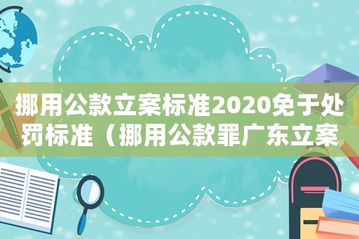 挪用公款立案標準2020免于處罰標準（挪用公款罪廣東立案標準）