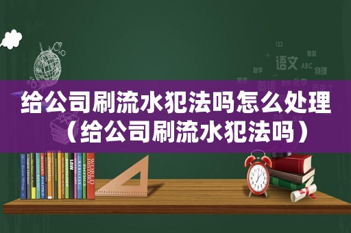 給公司刷流水犯法嗎怎么處理（給公司刷流水犯法嗎）