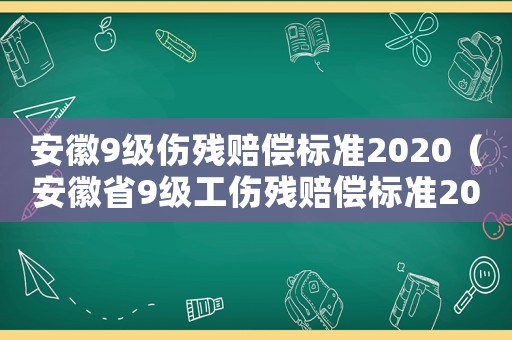 安徽9級(jí)傷殘賠償標(biāo)準(zhǔn)2020（安徽省9級(jí)工傷殘賠償標(biāo)準(zhǔn)2015）