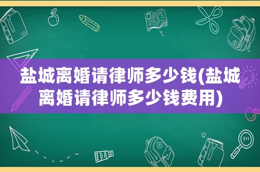 鹽城離婚請律師多少錢(鹽城離婚請律師多少錢費用)