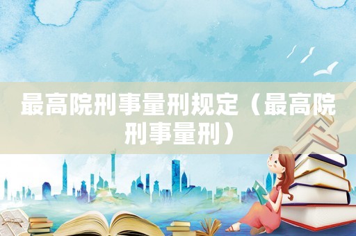 最高院刑事量刑規(guī)定（最高院刑事量刑）