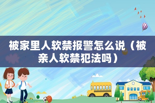 被家里人軟禁報警怎么說（被親人軟禁犯法嗎）