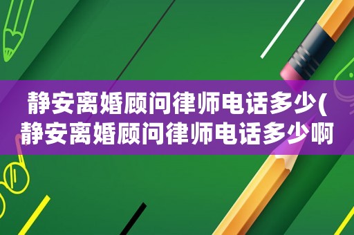 靜安離婚顧問律師電話多少(靜安離婚顧問律師電話多少啊)