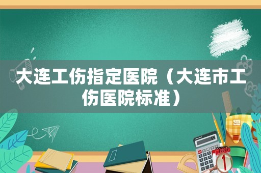 大連工傷指定醫(yī)院（大連市工傷醫(yī)院標(biāo)準(zhǔn)）