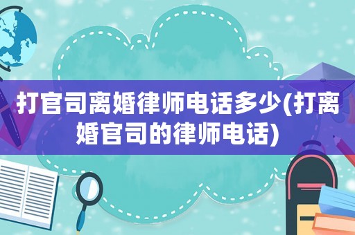 打官司離婚律師電話多少(打離婚官司的律師電話)