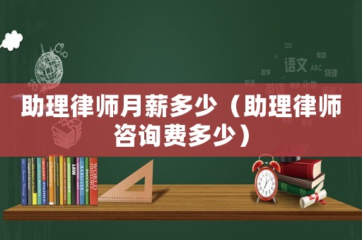 助理律師月薪多少（助理律師咨詢費多少）