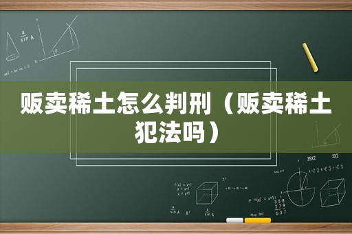 販賣稀土怎么判刑（販賣稀土犯法嗎）