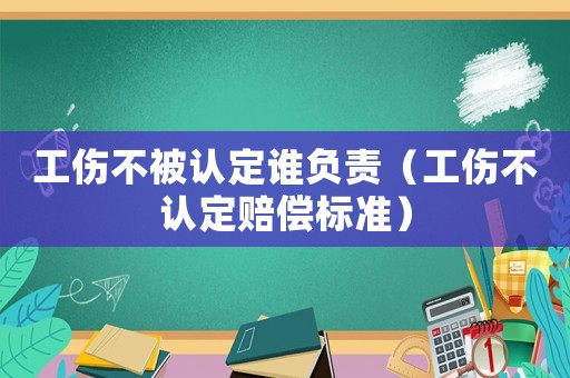 工傷不被認定誰負責（工傷不認定賠償標準）