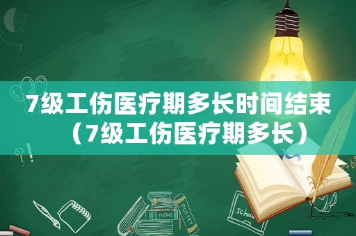 7級工傷醫療期多長時間結束（7級工傷醫療期多長）