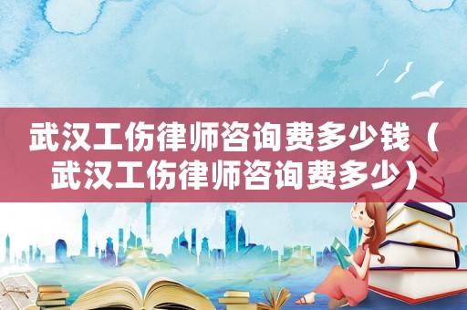 武漢工傷律師咨詢費多少錢（武漢工傷律師咨詢費多少）