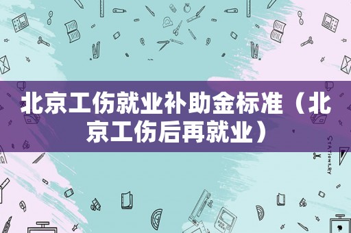 北京工傷就業補助金標準（北京工傷后再就業）