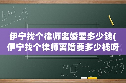 伊寧找個律師離婚要多少錢(伊寧找個律師離婚要多少錢呀)