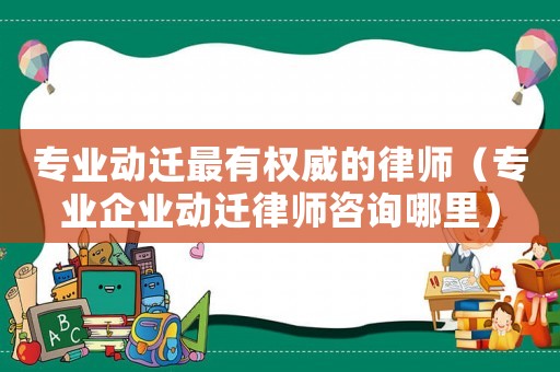 專業動遷最有權威的律師（專業企業動遷律師咨詢哪里）