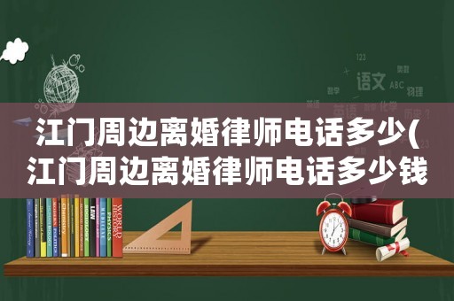 江門周邊離婚律師電話多少(江門周邊離婚律師電話多少錢)