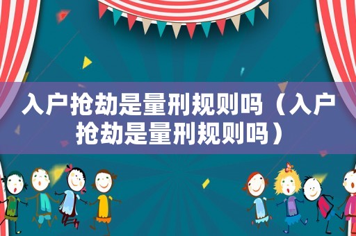 入戶搶劫是量刑規則嗎（入戶搶劫是量刑規則嗎）
