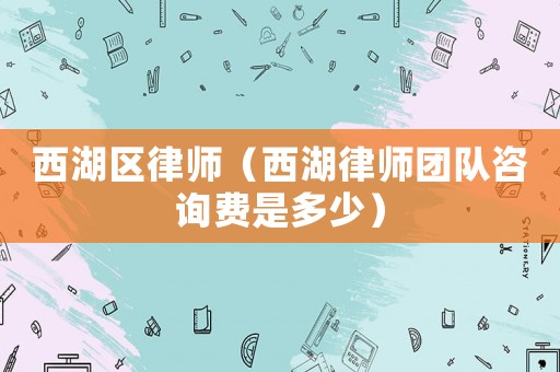 西湖區律師（西湖律師團隊咨詢費是多少）
